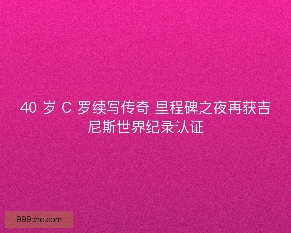 40 岁 C 罗续写传奇 里程碑之夜再获吉尼斯世界纪录认证