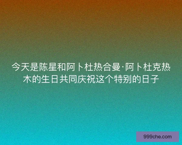 今天是陈星和阿卜杜热合曼·阿卜杜克热木的生日共同庆祝这个特别的日子