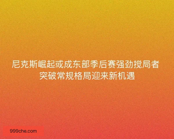 尼克斯崛起或成东部季后赛强劲搅局者 突破常规格局迎来新机遇