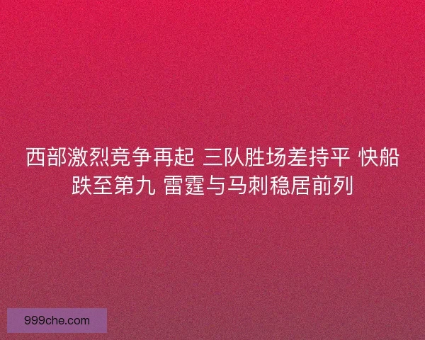 西部激烈竞争再起 三队胜场差持平 快船跌至第九 雷霆与马刺稳居前列