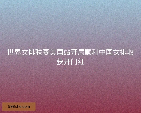 世界女排联赛美国站开局顺利中国女排收获开门红