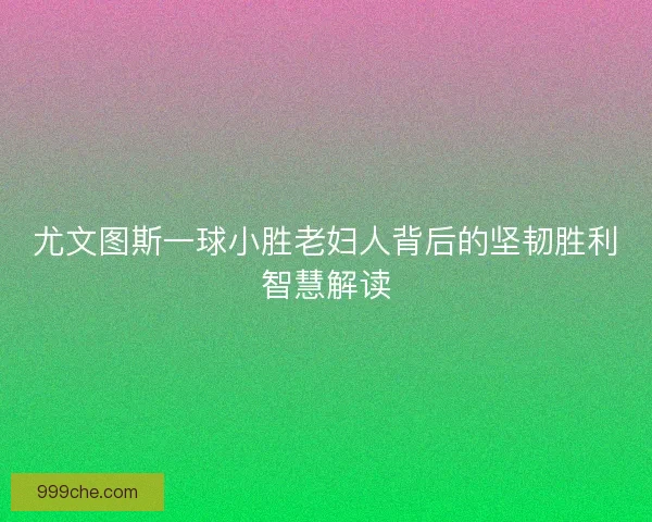 尤文图斯一球小胜老妇人背后的坚韧胜利智慧解读