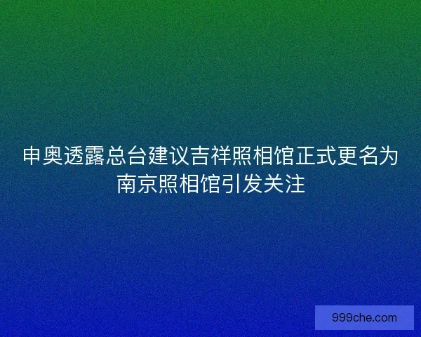 申奥透露总台建议吉祥照相馆正式更名为南京照相馆引发关注
