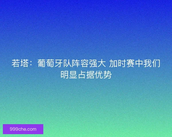 若塔：葡萄牙队阵容强大 加时赛中我们明显占据优势