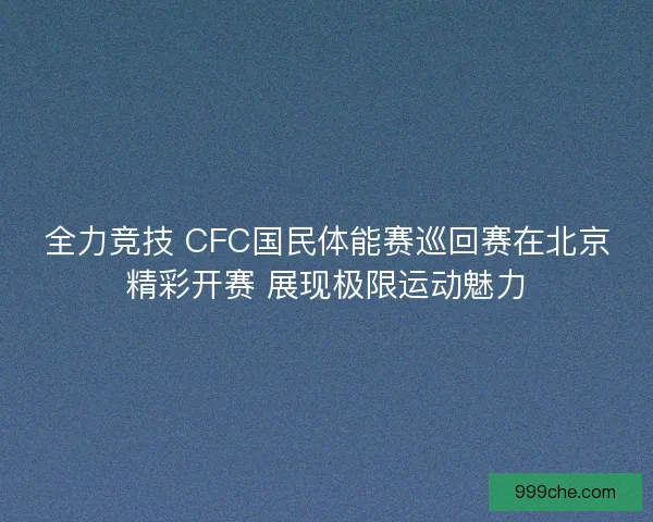 全力竞技 CFC国民体能赛巡回赛在北京精彩开赛 展现极限运动魅力