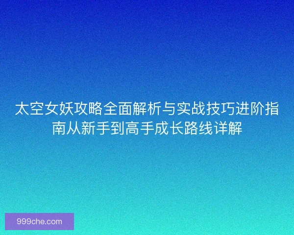 太空女妖攻略全面解析与实战技巧进阶指南从新手到高手成长路线详解