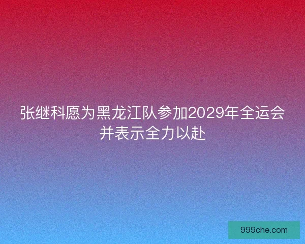 张继科愿为黑龙江队参加2029年全运会并表示全力以赴