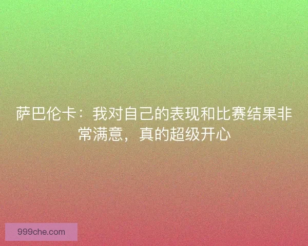 萨巴伦卡：我对自己的表现和比赛结果非常满意，真的超级开心