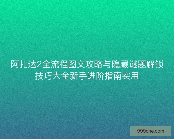 阿扎达2全流程图文攻略与隐藏谜题解锁技巧大全新手进阶指南实用