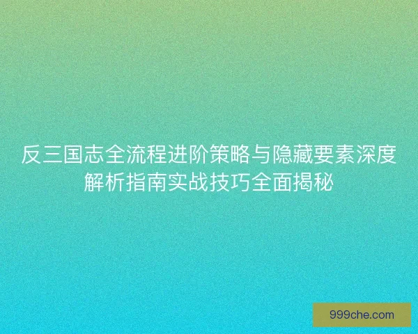 反三国志全流程进阶策略与隐藏要素深度解析指南实战技巧全面揭秘