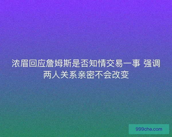 浓眉回应詹姆斯是否知情交易一事 强调两人关系亲密不会改变