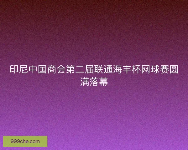 印尼中国商会第二届联通海丰杯网球赛圆满落幕