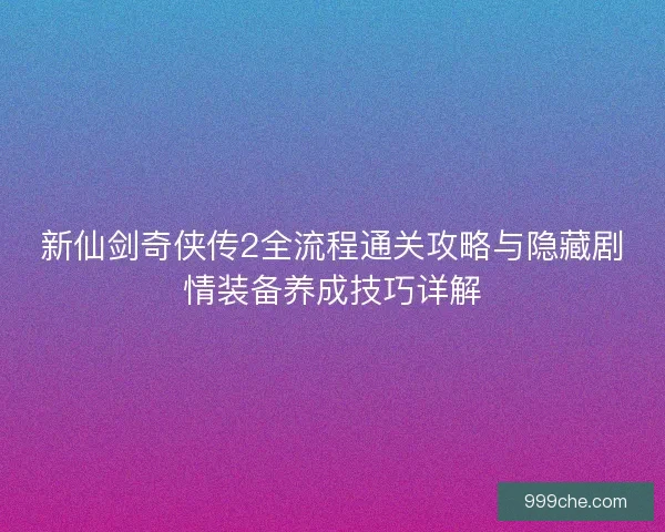 新仙剑奇侠传2全流程通关攻略与隐藏剧情装备养成技巧详解