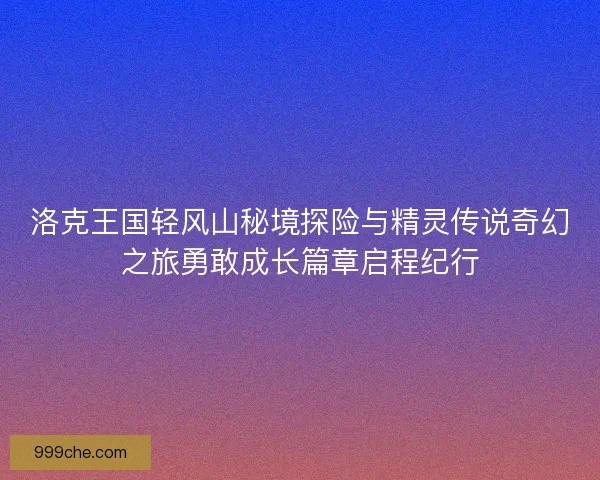 洛克王国轻风山秘境探险与精灵传说奇幻之旅勇敢成长篇章启程纪行