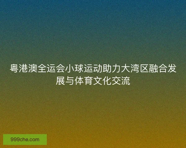 粤港澳全运会小球运动助力大湾区融合发展与体育文化交流