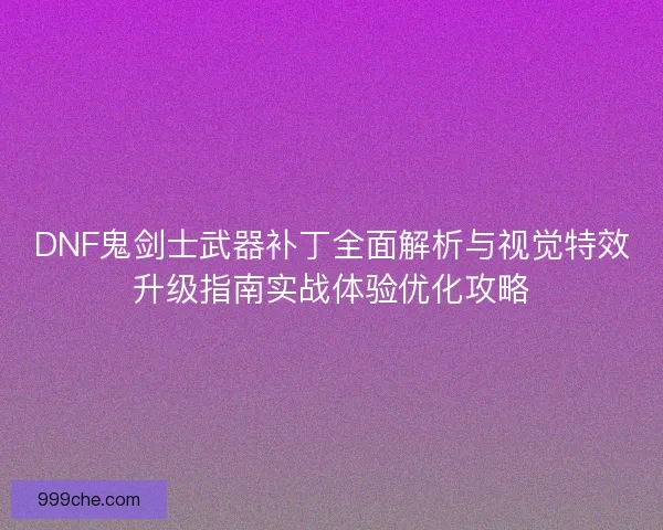 DNF鬼剑士武器补丁全面解析与视觉特效升级指南实战体验优化攻略