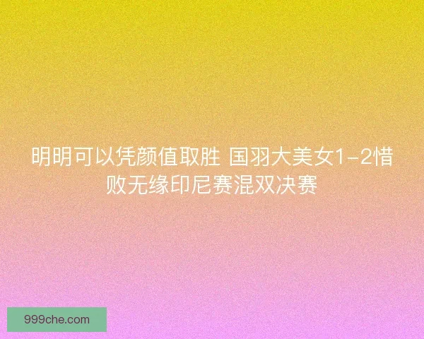 明明可以凭颜值取胜 国羽大美女1-2惜败无缘印尼赛混双决赛