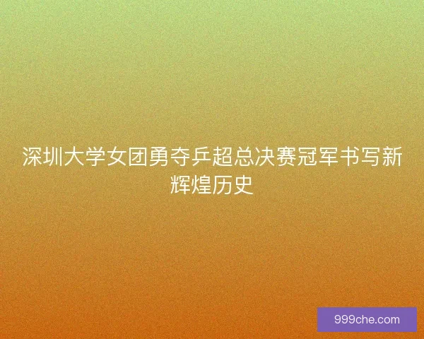 深圳大学女团勇夺乒超总决赛冠军书写新辉煌历史