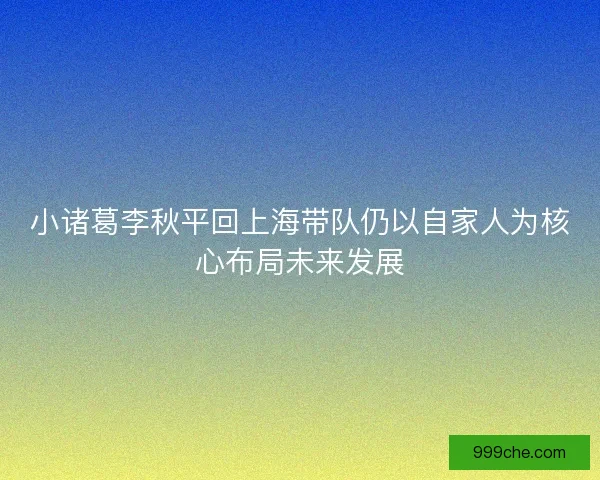 小诸葛李秋平回上海带队仍以自家人为核心布局未来发展