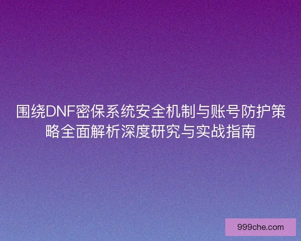 围绕DNF密保系统安全机制与账号防护策略全面解析深度研究与实战指南