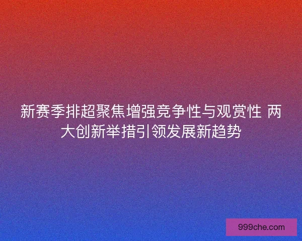 新赛季排超聚焦增强竞争性与观赏性 两大创新举措引领发展新趋势