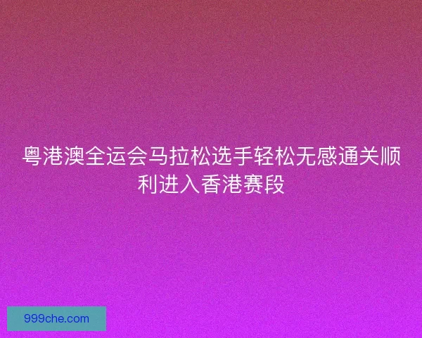 粤港澳全运会马拉松选手轻松无感通关顺利进入香港赛段