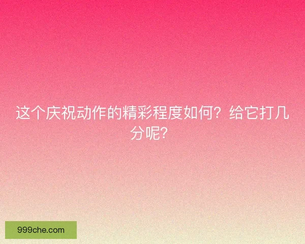 这个庆祝动作的精彩程度如何？给它打几分呢？