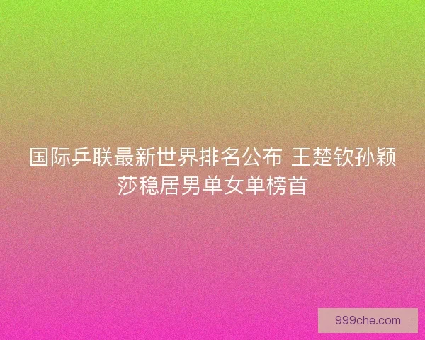 国际乒联最新世界排名公布 王楚钦孙颖莎稳居男单女单榜首 国际乒联最新世界排名公布 王楚钦孙颖莎稳居男单女单榜首
