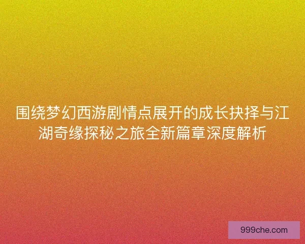 围绕梦幻西游剧情点展开的成长抉择与江湖奇缘探秘之旅全新篇章深度解析