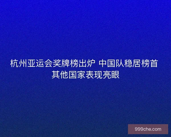 杭州亚运会奖牌榜出炉 中国队稳居榜首 其他国家表现亮眼